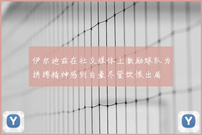 伊尔迪兹在社交媒体上激励球队为拼搏精神感到自豪尽管饮恨出局
