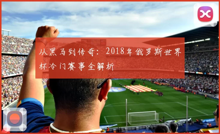 从黑马到传奇：2018年俄罗斯世界杯冷门赛事全解析
