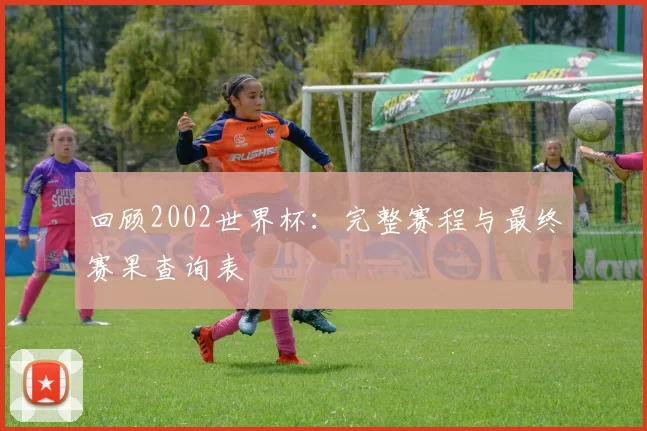 回顾2002世界杯：完整赛程与最终赛果查询表
