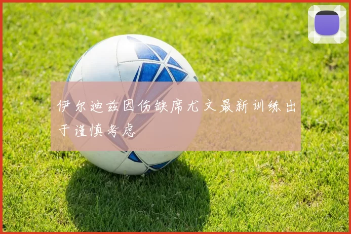 伊尔迪兹因伤缺席尤文最新训练出于谨慎考虑