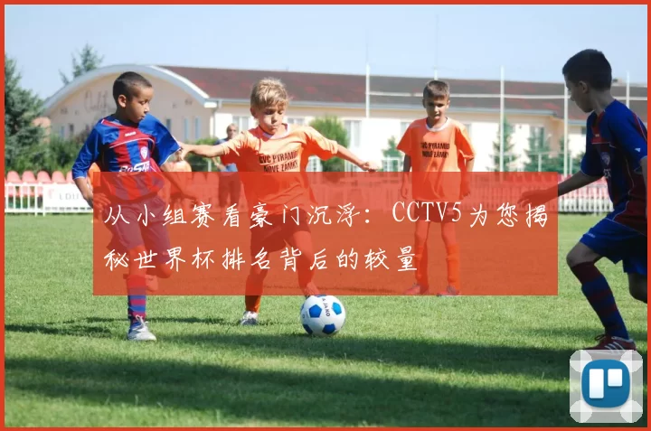 从小组赛看豪门沉浮:CCTV5为您揭秘世界杯排名背后的较量