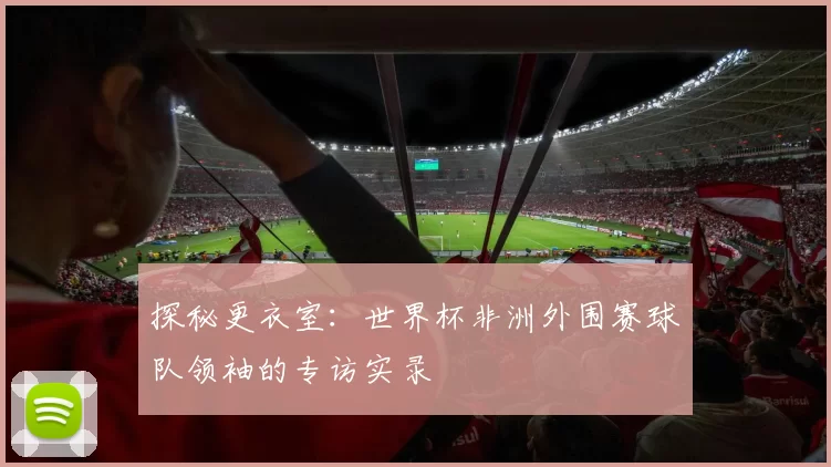 探秘更衣室：世界杯非洲外围赛球队领袖的专访实录
