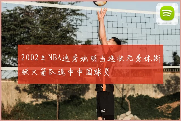 2002年NBA选秀姚明当选状元秀休斯顿火箭队选中中国球员