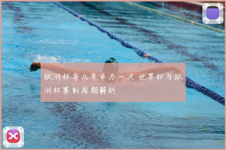 欧洲杯每几年举办一次 世界杯与欧洲杯赛制周期解析
