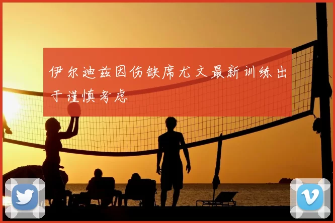 伊尔迪兹因伤缺席尤文最新训练出于谨慎考虑