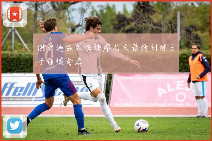 伊尔迪兹因伤缺席尤文最新训练出于谨慎考虑