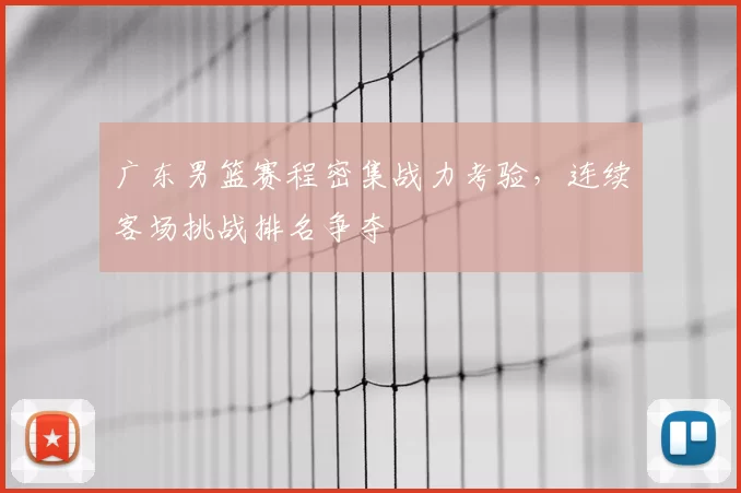 广东男篮赛程密集战力考验，连续客场挑战排名争夺
