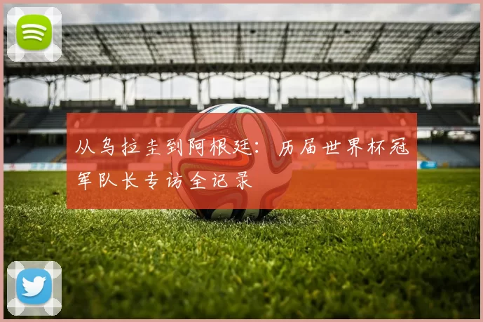 从乌拉圭到阿根廷：历届世界杯冠军队长专访全记录