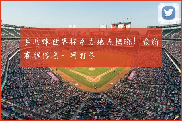 乒乓球世界杯举办地点揭晓！最新赛程信息一网打尽