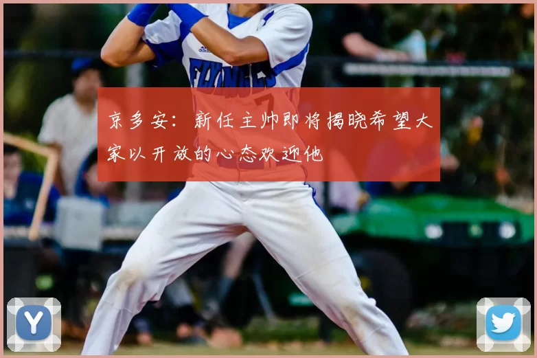 京多安：新任主帅即将揭晓希望大家以开放的心态欢迎他