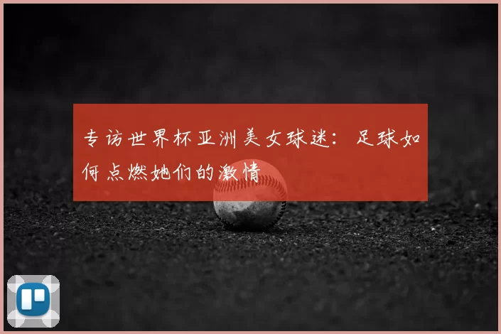 专访世界杯亚洲美女球迷：足球如何点燃她们的激情