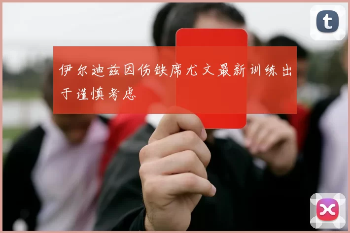 伊尔迪兹因伤缺席尤文最新训练出于谨慎考虑