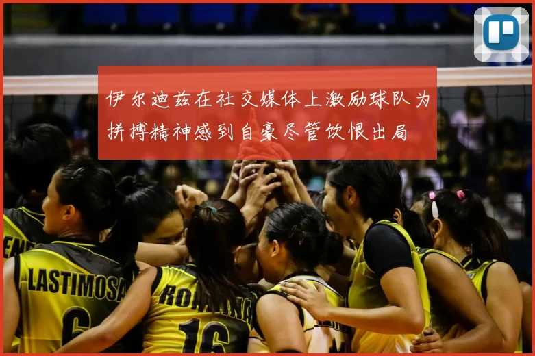 伊尔迪兹在社交媒体上激励球队为拼搏精神感到自豪尽管饮恨出局