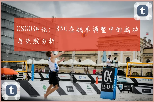 CSGO评论：RNG在战术调整中的成功与失败分析
