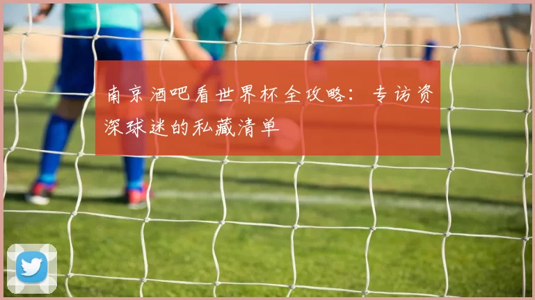 南京酒吧看世界杯全攻略：专访资深球迷的私藏清单