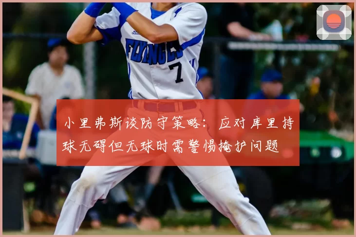 小里弗斯谈防守策略：应对库里持球无碍但无球时需警惕掩护问题