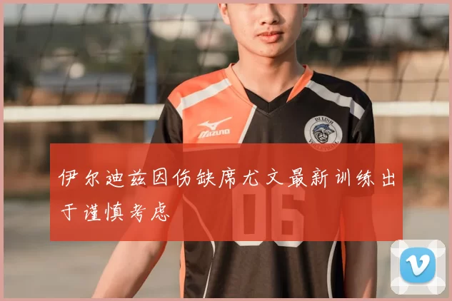 伊尔迪兹因伤缺席尤文最新训练出于谨慎考虑