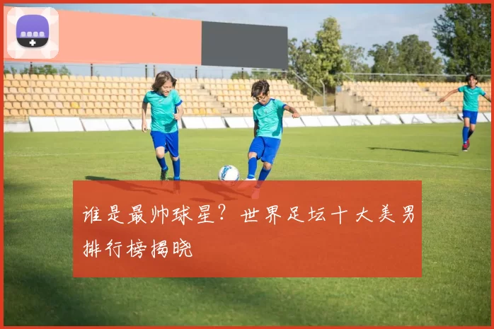谁是最帅球星？世界足坛十大美男排行榜揭晓