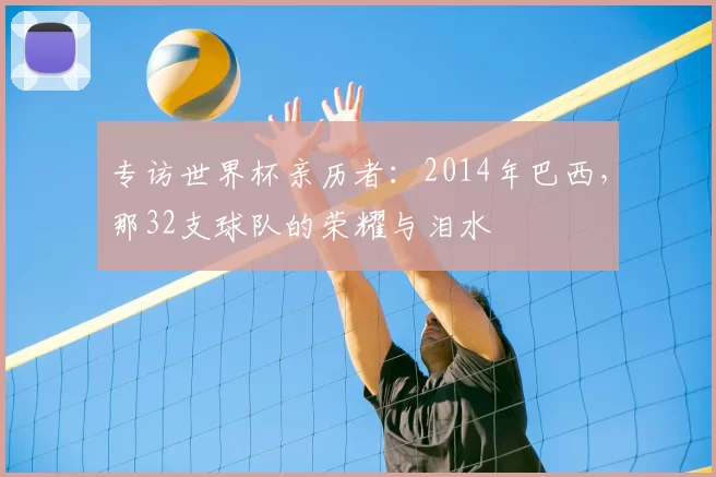 专访世界杯亲历者：2014年巴西，那32支球队的荣耀与泪水