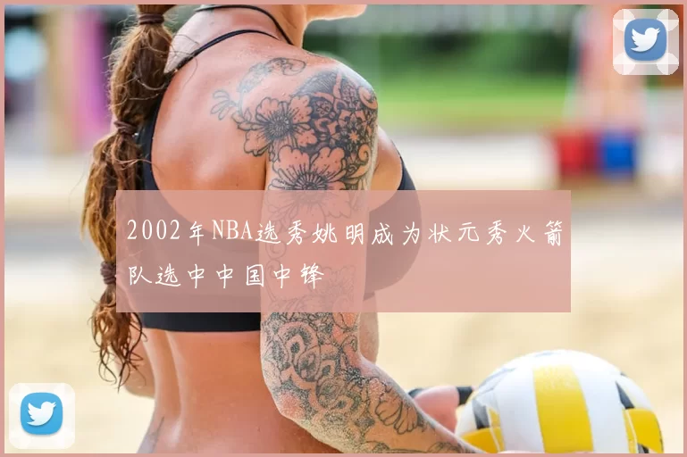 2002年NBA选秀姚明成为状元秀火箭队选中中国中锋