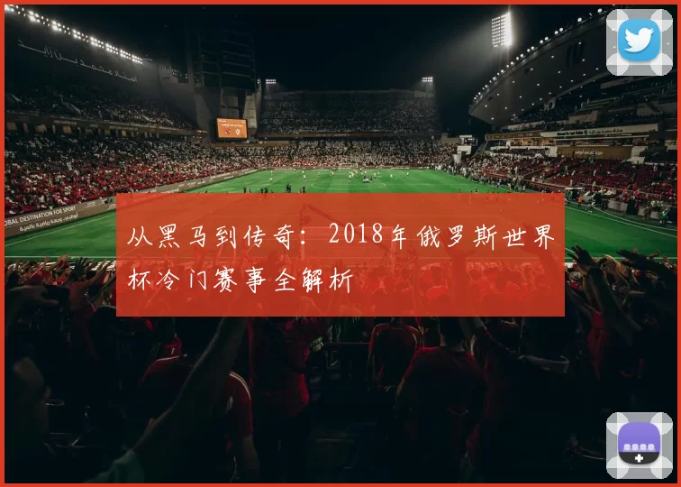 从黑马到传奇：2018年俄罗斯世界杯冷门赛事全解析
