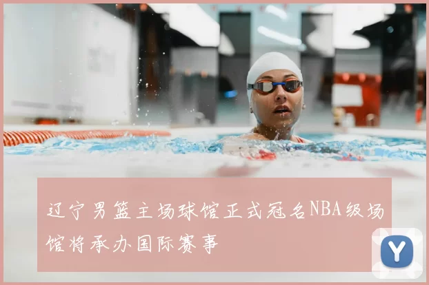 辽宁男篮主场球馆正式冠名NBA级场馆将承办国际赛事