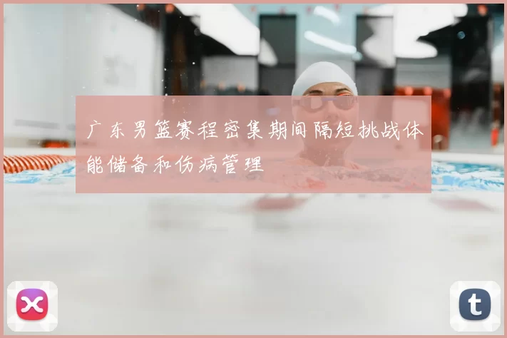 广东男篮赛程密集期间隔短挑战体能储备和伤病管理