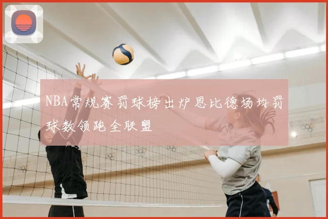 NBA常规赛罚球榜出炉恩比德场均罚球数领跑全联盟