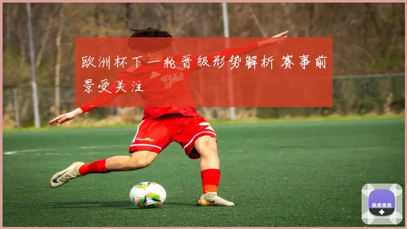 欧洲杯下一轮晋级形势解析 赛事前景受关注