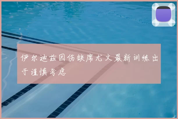 伊尔迪兹因伤缺席尤文最新训练出于谨慎考虑