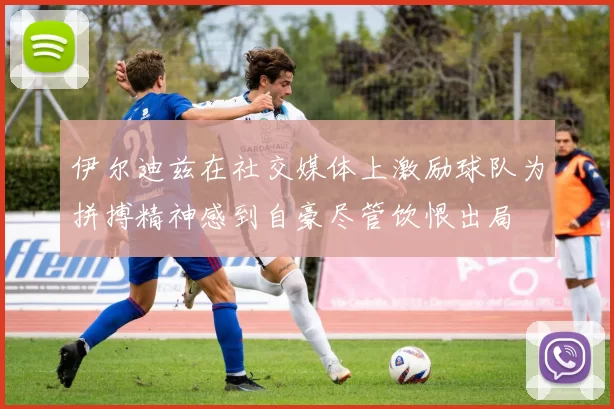 伊尔迪兹在社交媒体上激励球队为拼搏精神感到自豪尽管饮恨出局