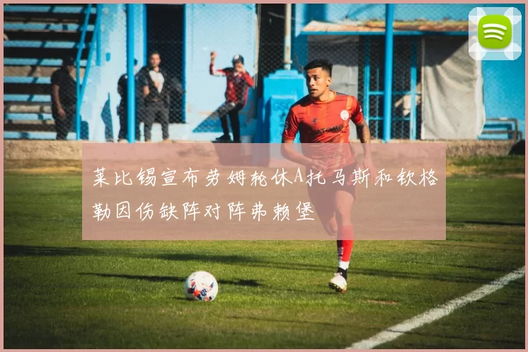 莱比锡宣布劳姆轮休A托马斯和钦格勒因伤缺阵对阵弗赖堡
