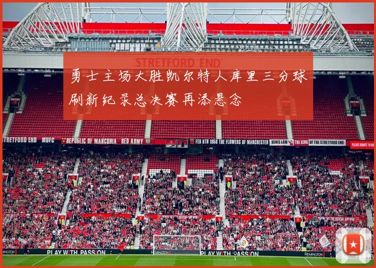 勇士主场大胜凯尔特人库里三分球刷新纪录总决赛再添悬念