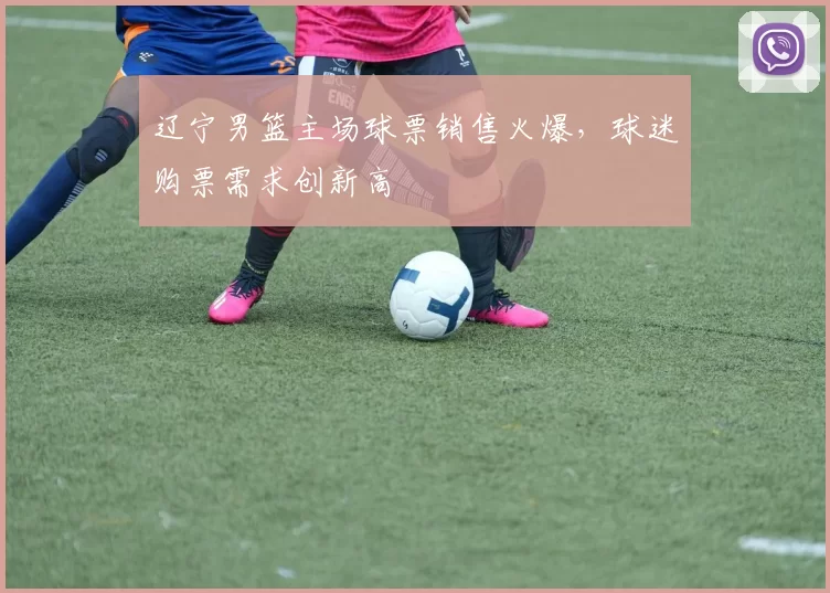 辽宁男篮主场球票销售火爆，球迷购票需求创新高