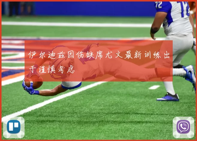 伊尔迪兹因伤缺席尤文最新训练出于谨慎考虑