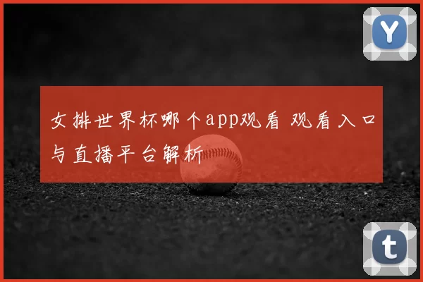 女排世界杯哪个app观看 观看入口与直播平台解析