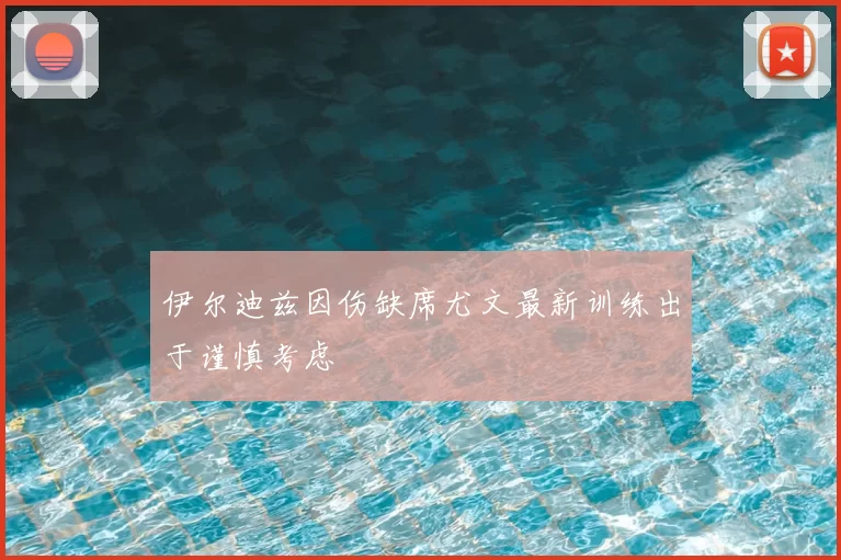 伊尔迪兹因伤缺席尤文最新训练出于谨慎考虑