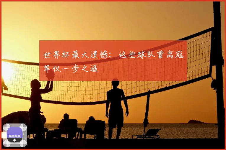 世界杯最大遗憾:这些球队曾离冠军仅一步之遥