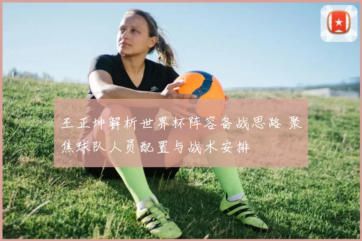 王正坤解析世界杯阵容备战思路 聚焦球队人员配置与战术安排