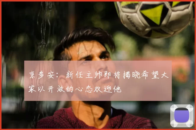 京多安：新任主帅即将揭晓希望大家以开放的心态欢迎他