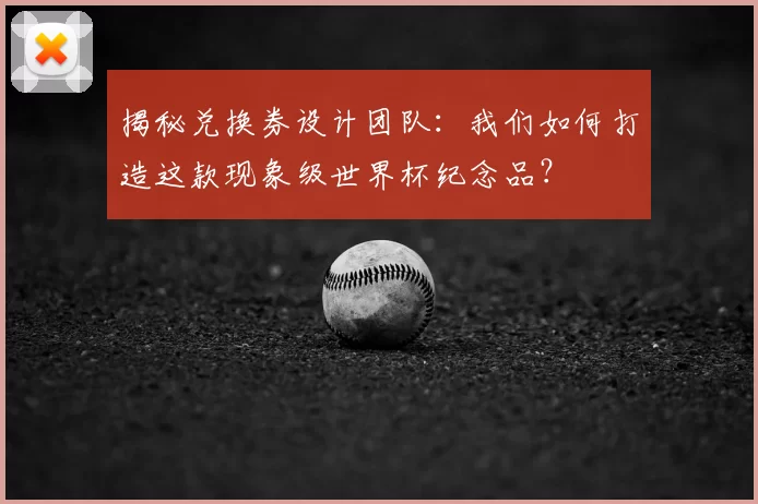 揭秘兑换券设计团队：我们如何打造这款现象级世界杯纪念品？