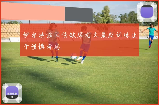伊尔迪兹因伤缺席尤文最新训练出于谨慎考虑