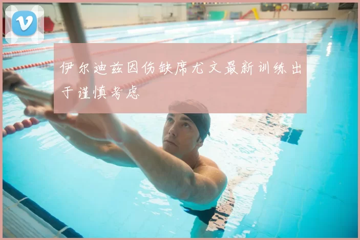 伊尔迪兹因伤缺席尤文最新训练出于谨慎考虑