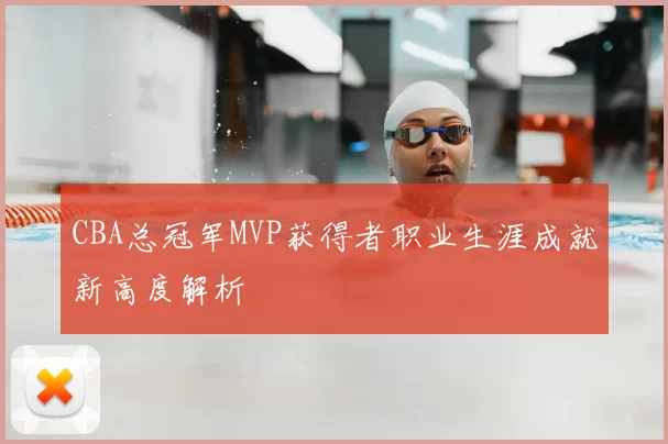 CBA总冠军MVP获得者职业生涯成就新高度解析
