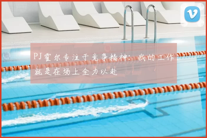 PJ霍尔专注于竞争精神：我的工作就是在场上全力以赴