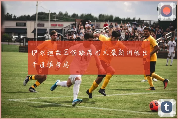 伊尔迪兹因伤缺席尤文最新训练出于谨慎考虑