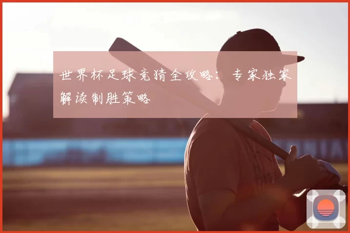 世界杯足球竞猜全攻略：专家独家解读制胜策略